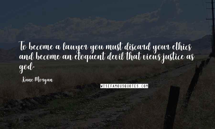 Kane Morgan Quotes: To become a lawyer you must discard your ethics and become an eloquent devil that views justice as god.