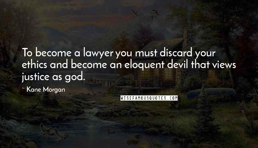 Kane Morgan Quotes: To become a lawyer you must discard your ethics and become an eloquent devil that views justice as god.