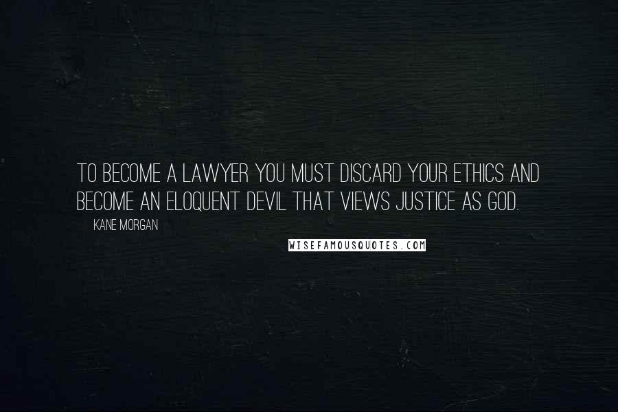 Kane Morgan Quotes: To become a lawyer you must discard your ethics and become an eloquent devil that views justice as god.