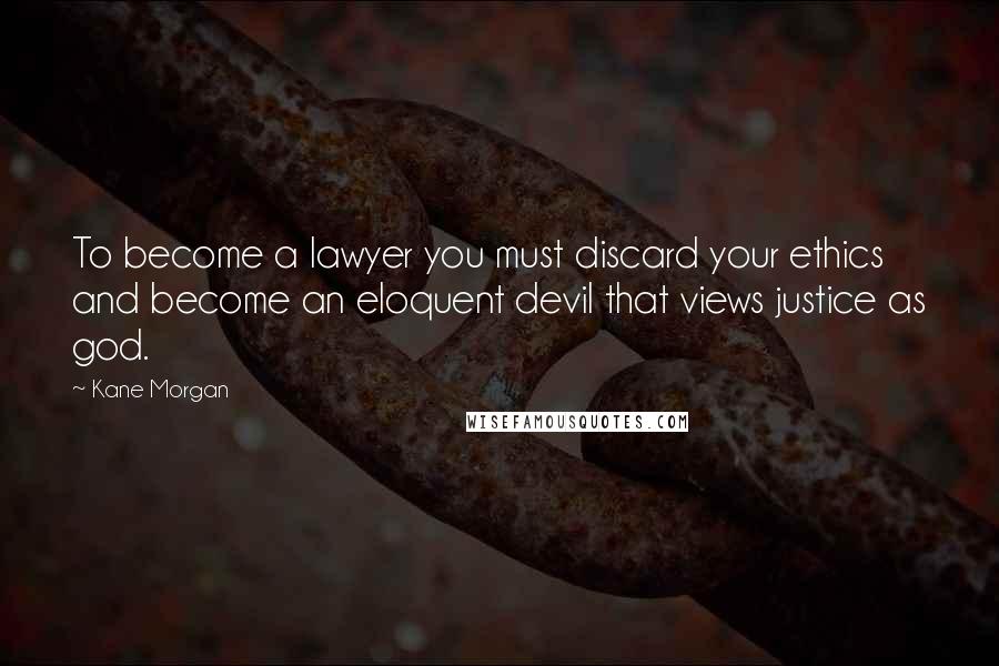Kane Morgan Quotes: To become a lawyer you must discard your ethics and become an eloquent devil that views justice as god.