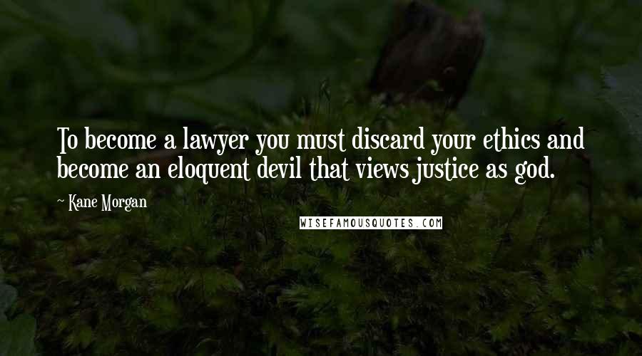 Kane Morgan Quotes: To become a lawyer you must discard your ethics and become an eloquent devil that views justice as god.
