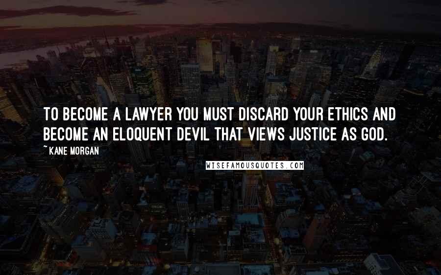 Kane Morgan Quotes: To become a lawyer you must discard your ethics and become an eloquent devil that views justice as god.