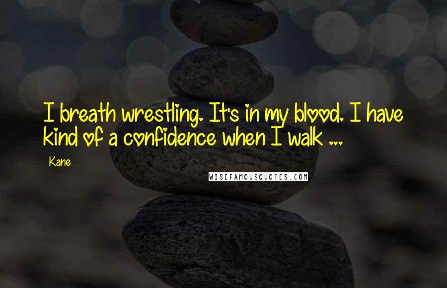 Kane Quotes: I breath wrestling. It's in my blood. I have kind of a confidence when I walk ...
