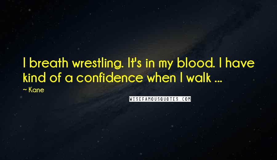 Kane Quotes: I breath wrestling. It's in my blood. I have kind of a confidence when I walk ...