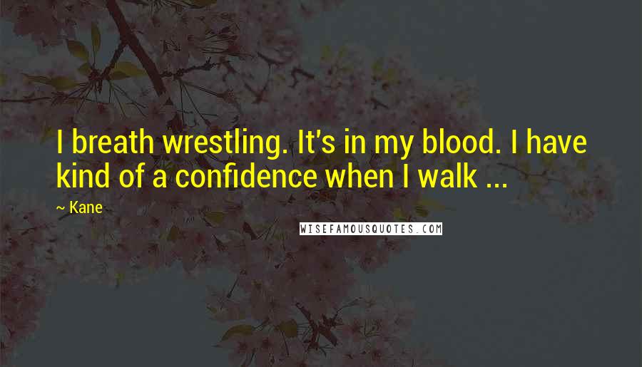 Kane Quotes: I breath wrestling. It's in my blood. I have kind of a confidence when I walk ...