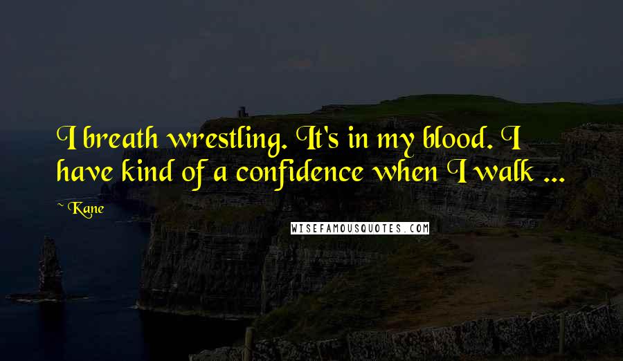 Kane Quotes: I breath wrestling. It's in my blood. I have kind of a confidence when I walk ...