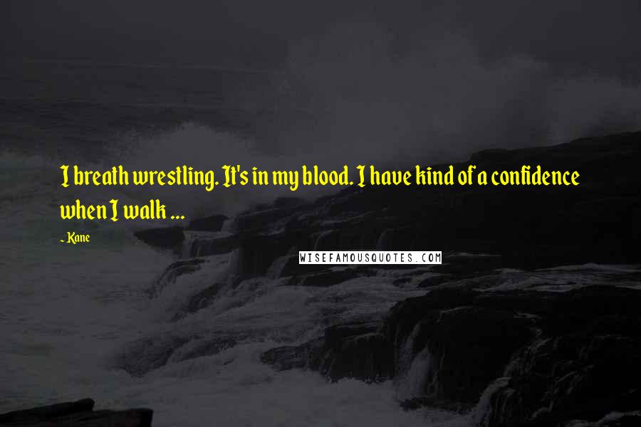 Kane Quotes: I breath wrestling. It's in my blood. I have kind of a confidence when I walk ...