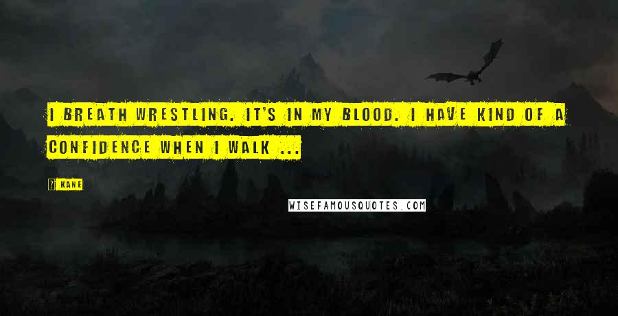 Kane Quotes: I breath wrestling. It's in my blood. I have kind of a confidence when I walk ...