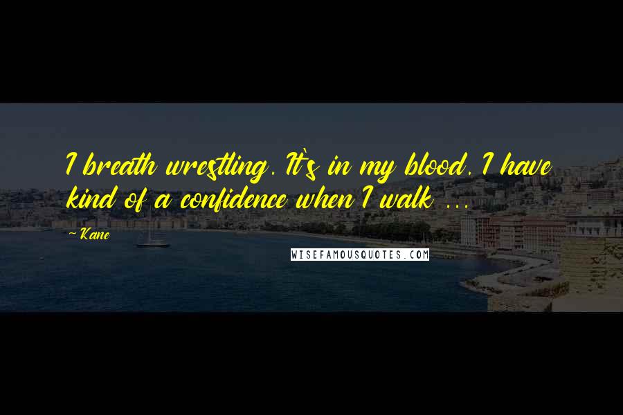Kane Quotes: I breath wrestling. It's in my blood. I have kind of a confidence when I walk ...