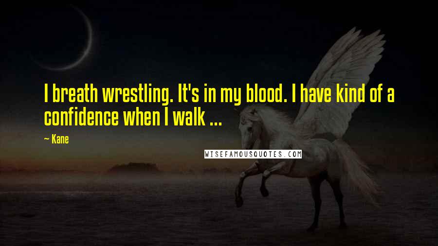 Kane Quotes: I breath wrestling. It's in my blood. I have kind of a confidence when I walk ...