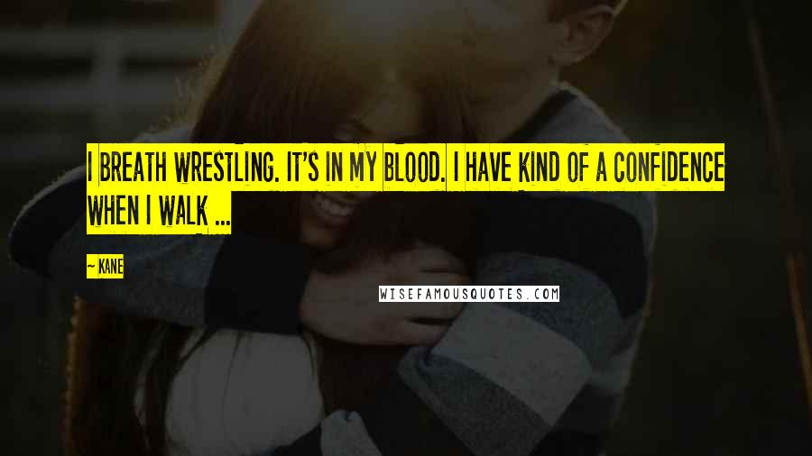 Kane Quotes: I breath wrestling. It's in my blood. I have kind of a confidence when I walk ...