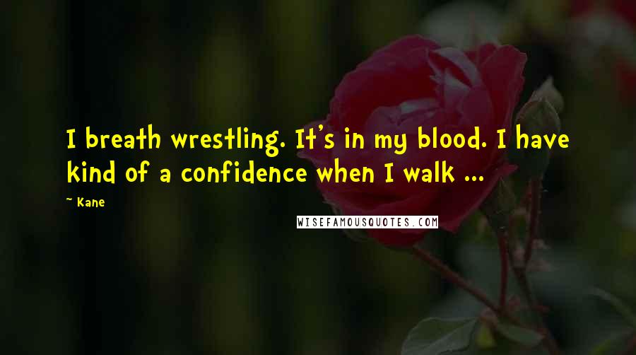 Kane Quotes: I breath wrestling. It's in my blood. I have kind of a confidence when I walk ...