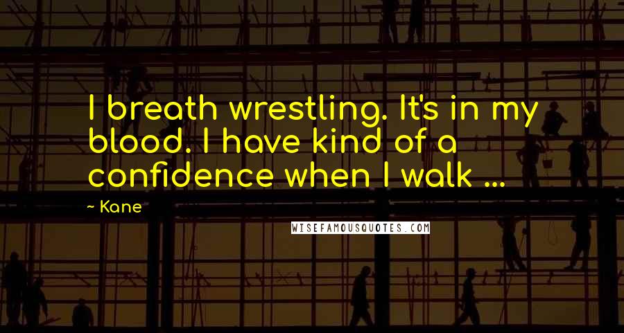 Kane Quotes: I breath wrestling. It's in my blood. I have kind of a confidence when I walk ...