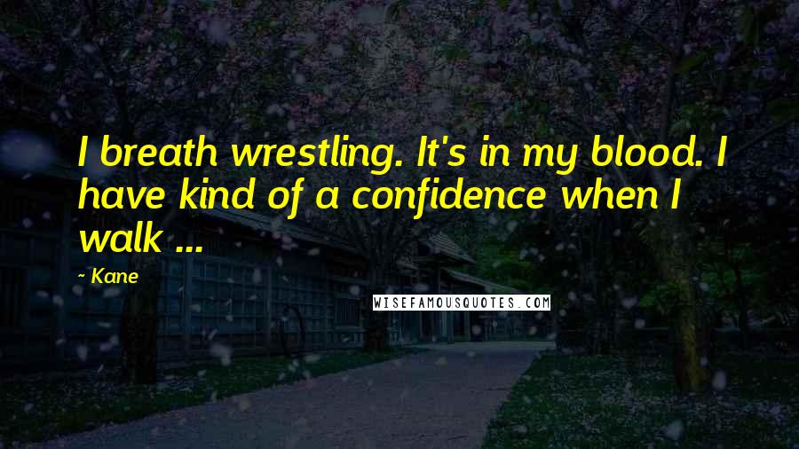 Kane Quotes: I breath wrestling. It's in my blood. I have kind of a confidence when I walk ...