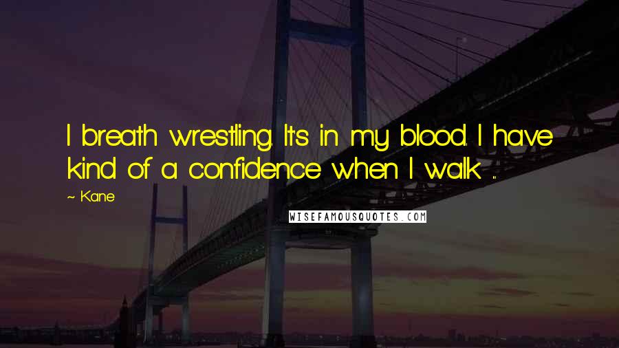 Kane Quotes: I breath wrestling. It's in my blood. I have kind of a confidence when I walk ...
