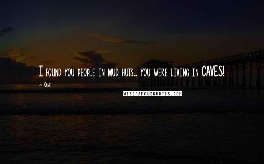 Kane Quotes: I found you people in mud huts.. you were living in CAVES!