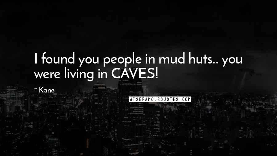 Kane Quotes: I found you people in mud huts.. you were living in CAVES!