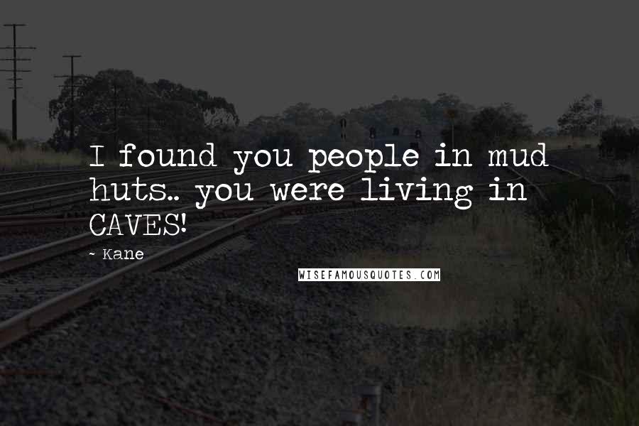 Kane Quotes: I found you people in mud huts.. you were living in CAVES!