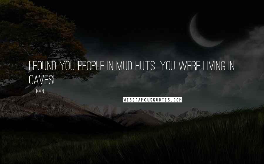 Kane Quotes: I found you people in mud huts.. you were living in CAVES!