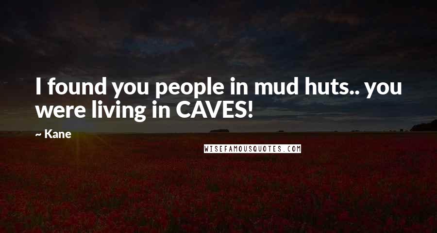 Kane Quotes: I found you people in mud huts.. you were living in CAVES!