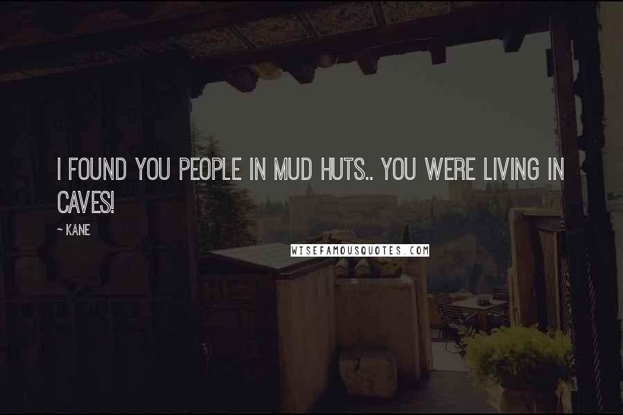 Kane Quotes: I found you people in mud huts.. you were living in CAVES!