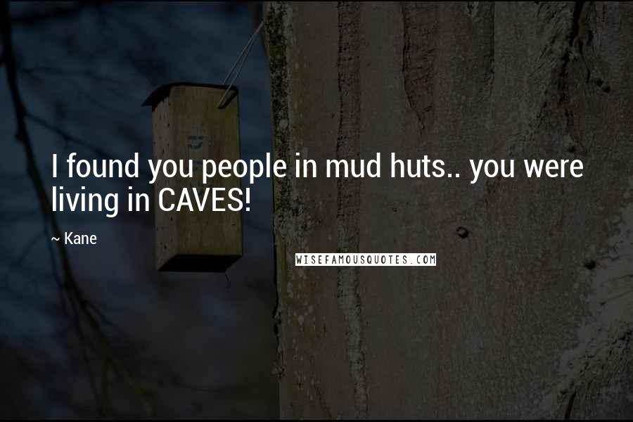 Kane Quotes: I found you people in mud huts.. you were living in CAVES!
