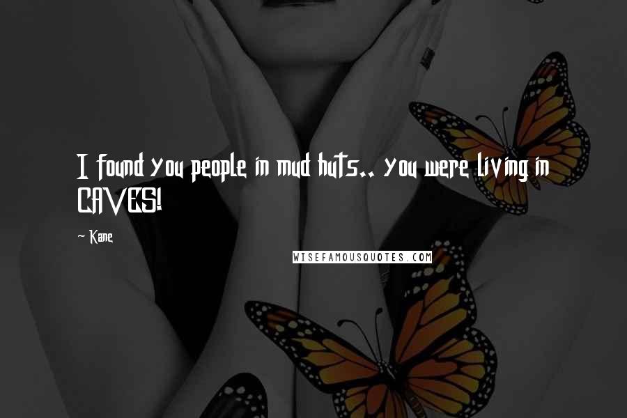 Kane Quotes: I found you people in mud huts.. you were living in CAVES!