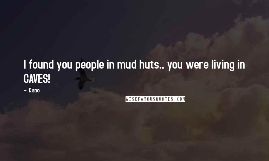 Kane Quotes: I found you people in mud huts.. you were living in CAVES!