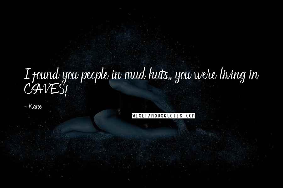 Kane Quotes: I found you people in mud huts.. you were living in CAVES!