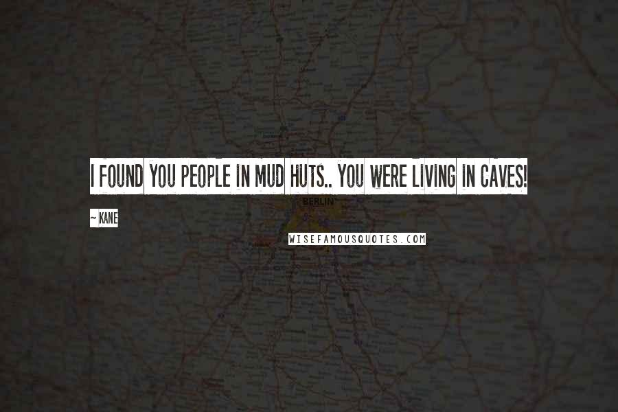 Kane Quotes: I found you people in mud huts.. you were living in CAVES!