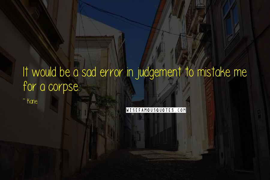 Kane Quotes: It would be a sad error in judgement to mistake me for a corpse.