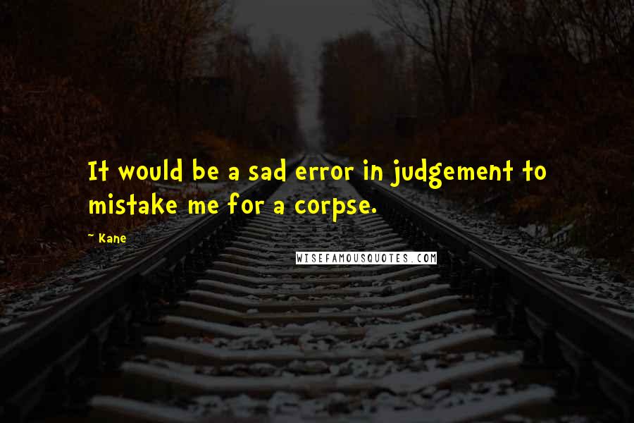 Kane Quotes: It would be a sad error in judgement to mistake me for a corpse.