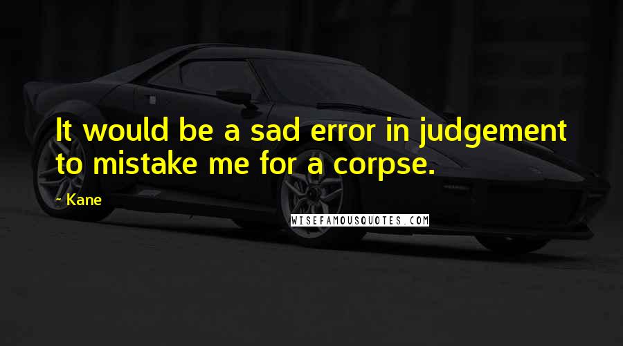 Kane Quotes: It would be a sad error in judgement to mistake me for a corpse.