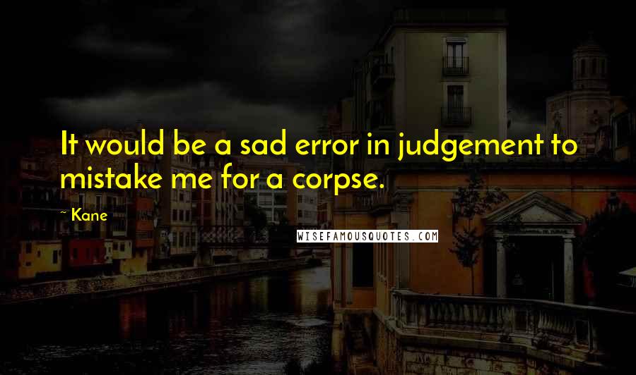 Kane Quotes: It would be a sad error in judgement to mistake me for a corpse.