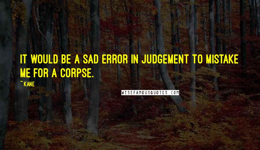 Kane Quotes: It would be a sad error in judgement to mistake me for a corpse.