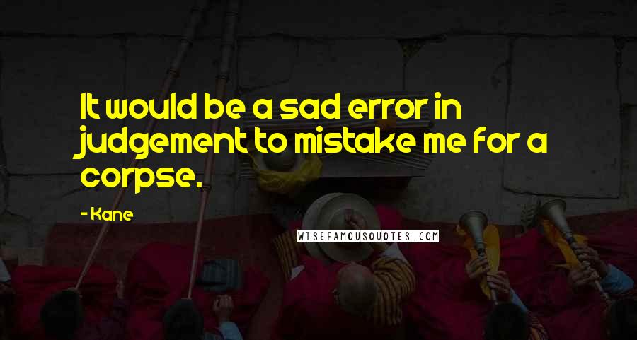 Kane Quotes: It would be a sad error in judgement to mistake me for a corpse.