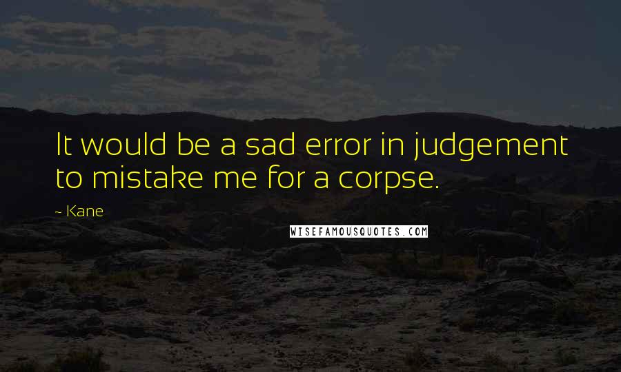 Kane Quotes: It would be a sad error in judgement to mistake me for a corpse.