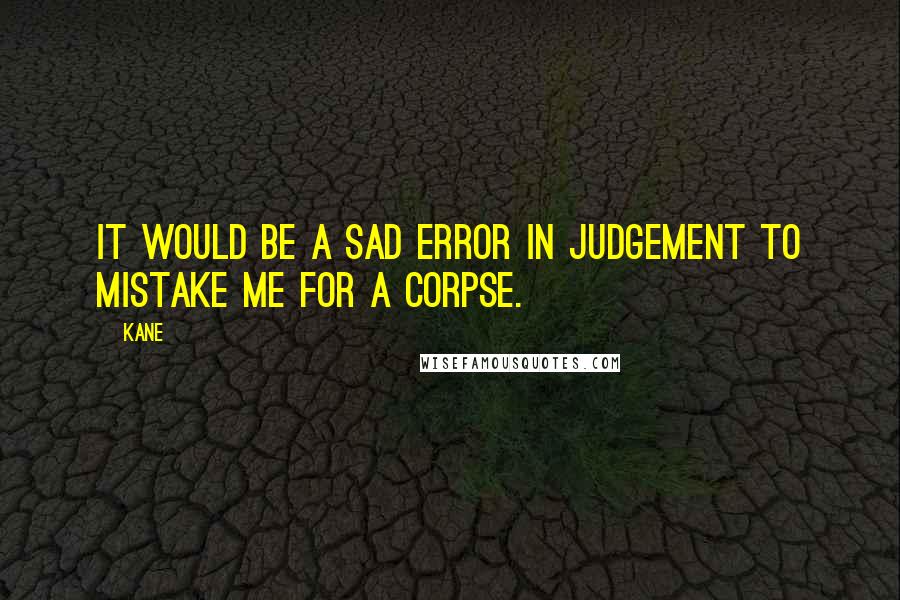 Kane Quotes: It would be a sad error in judgement to mistake me for a corpse.