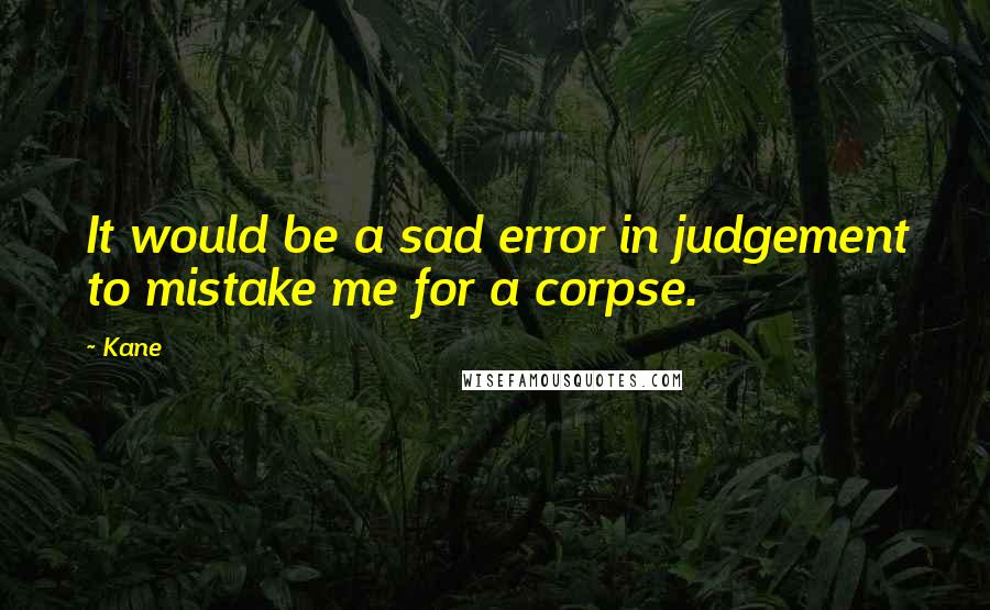 Kane Quotes: It would be a sad error in judgement to mistake me for a corpse.