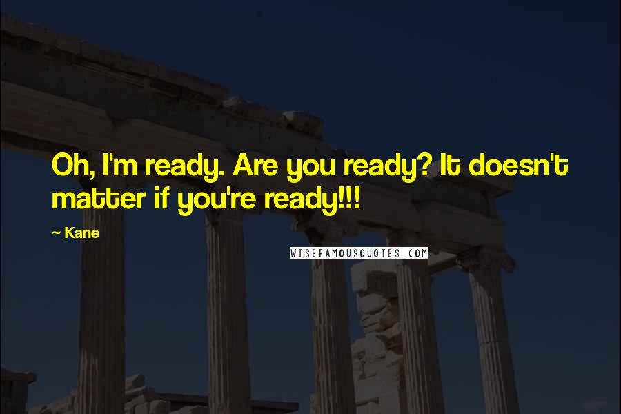 Kane Quotes: Oh, I'm ready. Are you ready? It doesn't matter if you're ready!!!