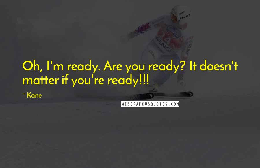 Kane Quotes: Oh, I'm ready. Are you ready? It doesn't matter if you're ready!!!