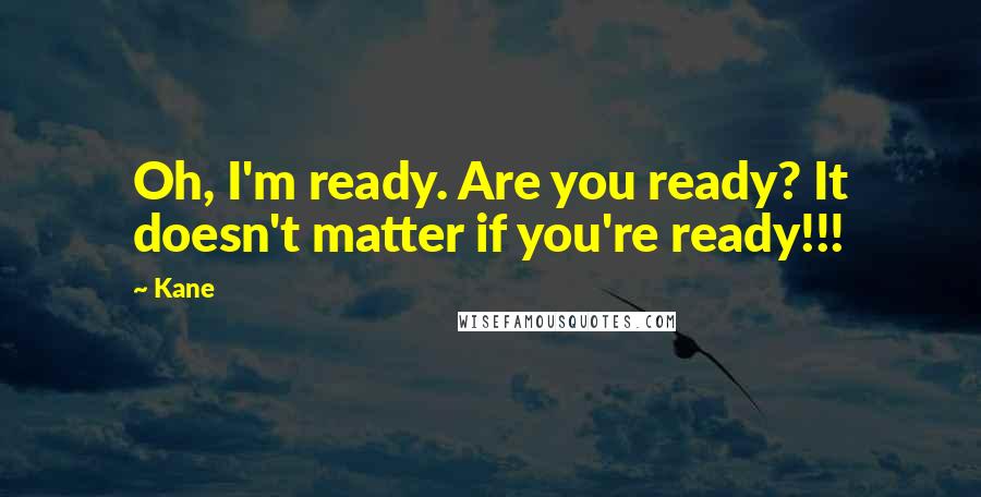 Kane Quotes: Oh, I'm ready. Are you ready? It doesn't matter if you're ready!!!