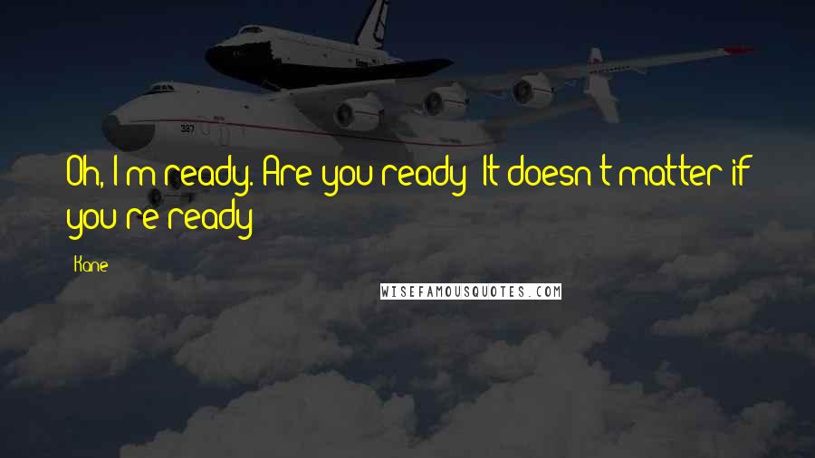 Kane Quotes: Oh, I'm ready. Are you ready? It doesn't matter if you're ready!!!
