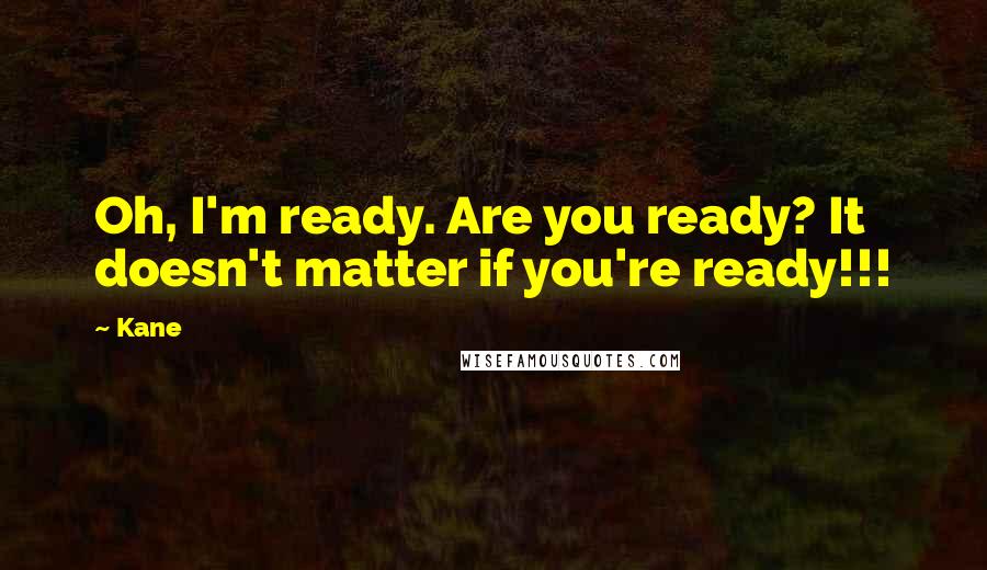 Kane Quotes: Oh, I'm ready. Are you ready? It doesn't matter if you're ready!!!