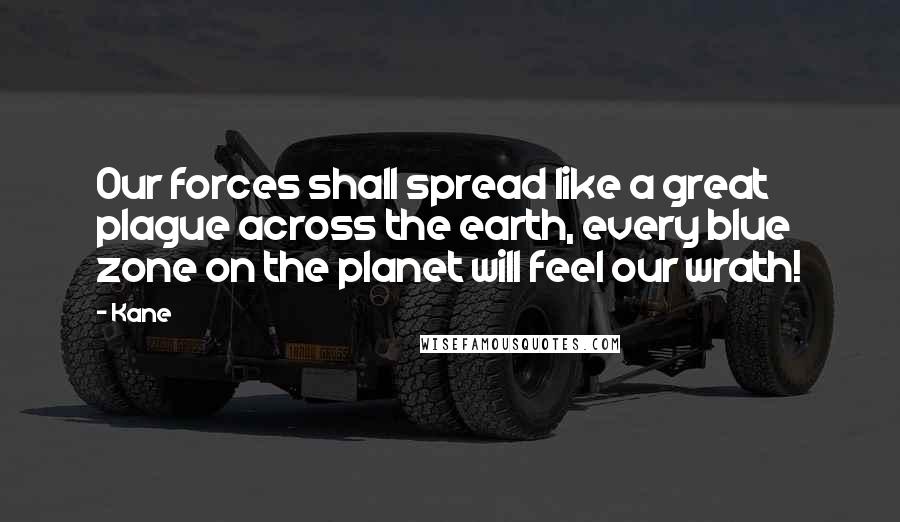 Kane Quotes: Our forces shall spread like a great plague across the earth, every blue zone on the planet will feel our wrath!