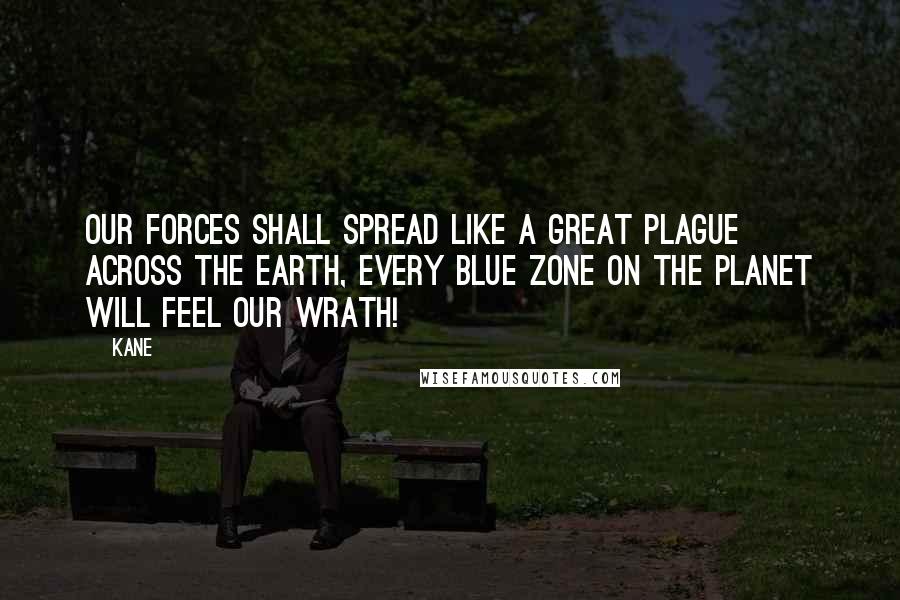 Kane Quotes: Our forces shall spread like a great plague across the earth, every blue zone on the planet will feel our wrath!