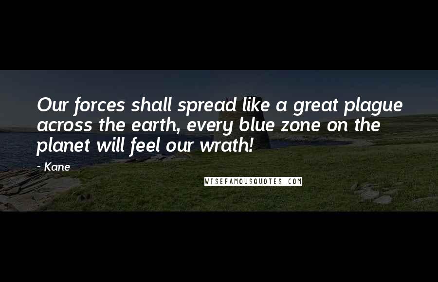 Kane Quotes: Our forces shall spread like a great plague across the earth, every blue zone on the planet will feel our wrath!