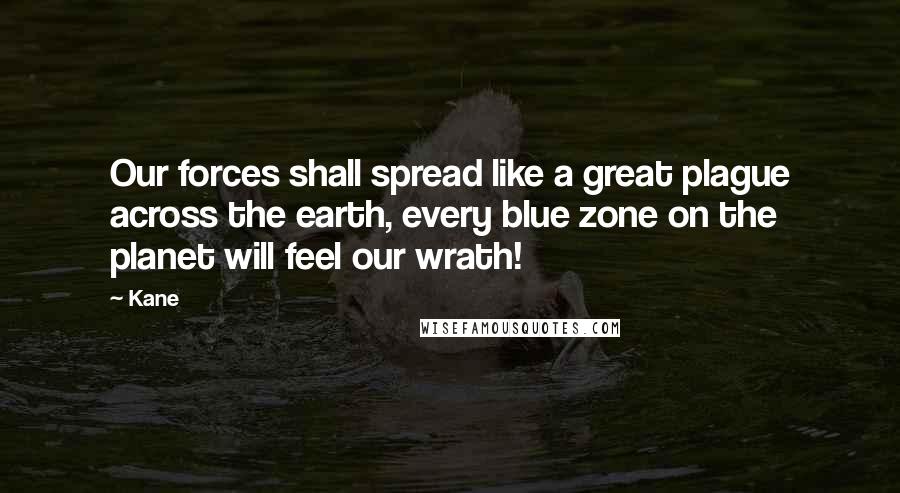 Kane Quotes: Our forces shall spread like a great plague across the earth, every blue zone on the planet will feel our wrath!