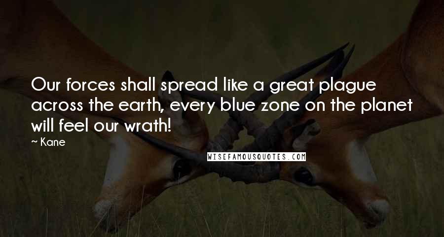Kane Quotes: Our forces shall spread like a great plague across the earth, every blue zone on the planet will feel our wrath!