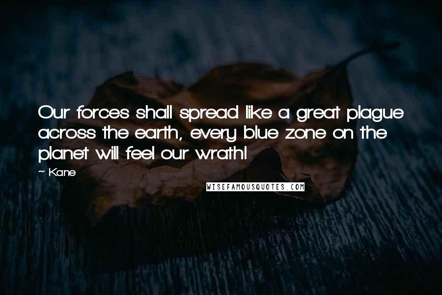 Kane Quotes: Our forces shall spread like a great plague across the earth, every blue zone on the planet will feel our wrath!